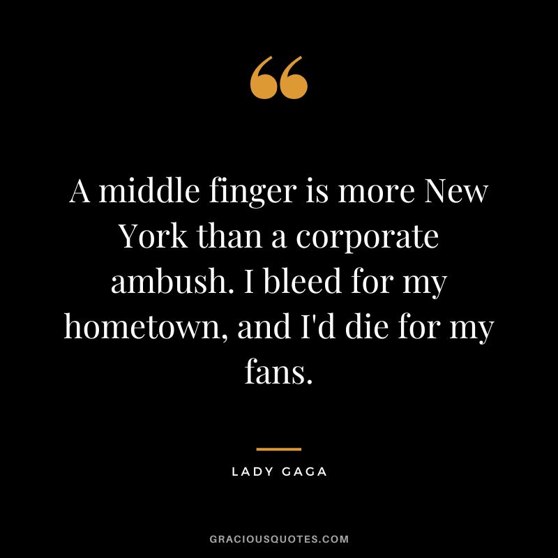 A middle finger is more New York than a corporate ambush. I bleed for my hometown, and I'd die for my fans. - Lady Gaga