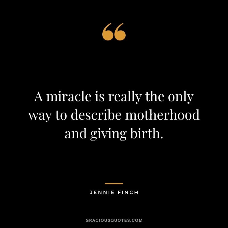 A miracle is really the only way to describe motherhood and giving birth. - Jennie Finch
