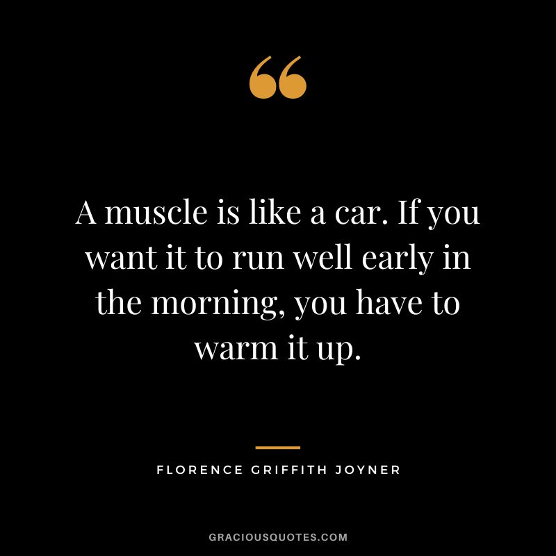A muscle is like a car. If you want it to run well early in the morning, you have to warm it up. - Florence Griffith Joyner