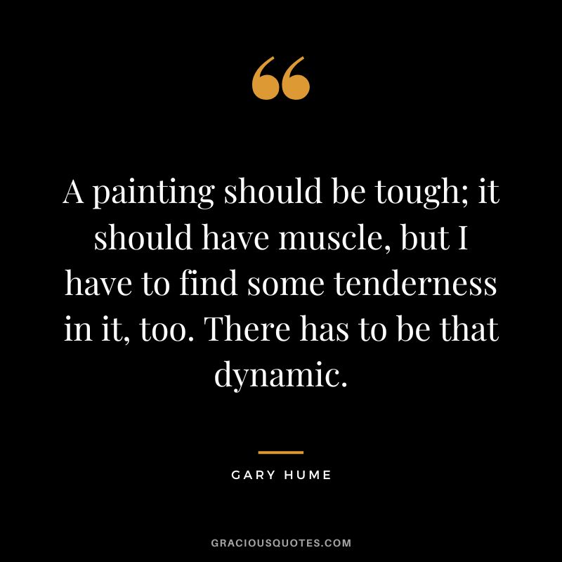 A painting should be tough; it should have muscle, but I have to find some tenderness in it, too. There has to be that dynamic. - Gary Hume