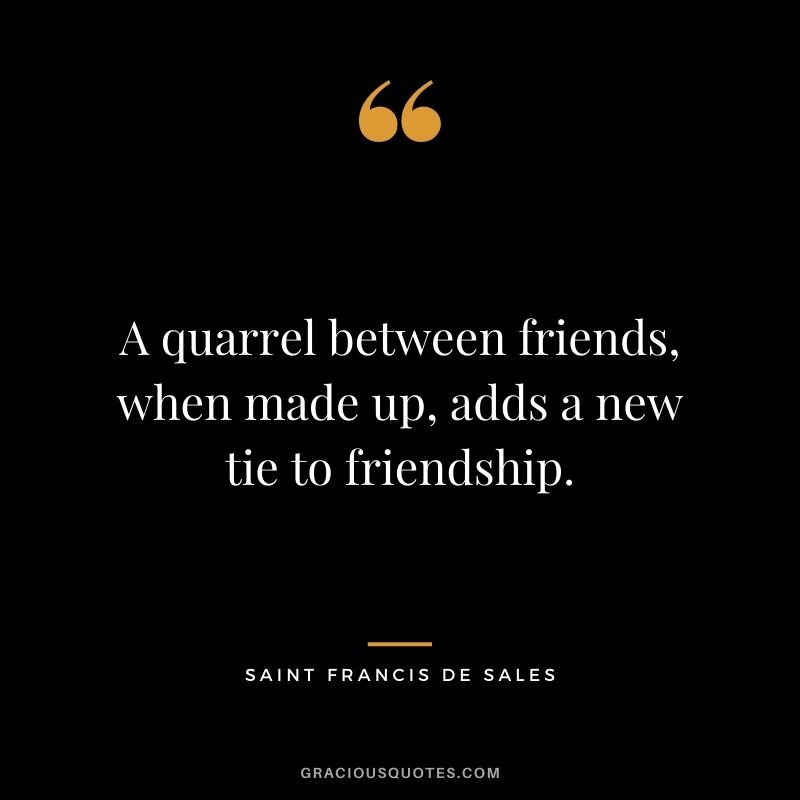 A quarrel between friends, when made up, adds a new tie to friendship. - Saint Francis de Sales