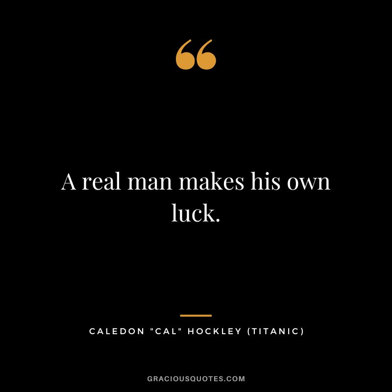 A real man makes his own luck. - Caledon Cal Hockley
