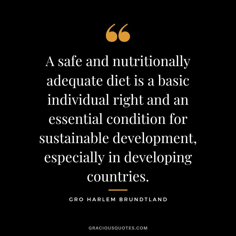 A safe and nutritionally adequate diet is a basic individual right and an essential condition for sustainable development, especially in developing countries. - Gro Harlem Brundtland