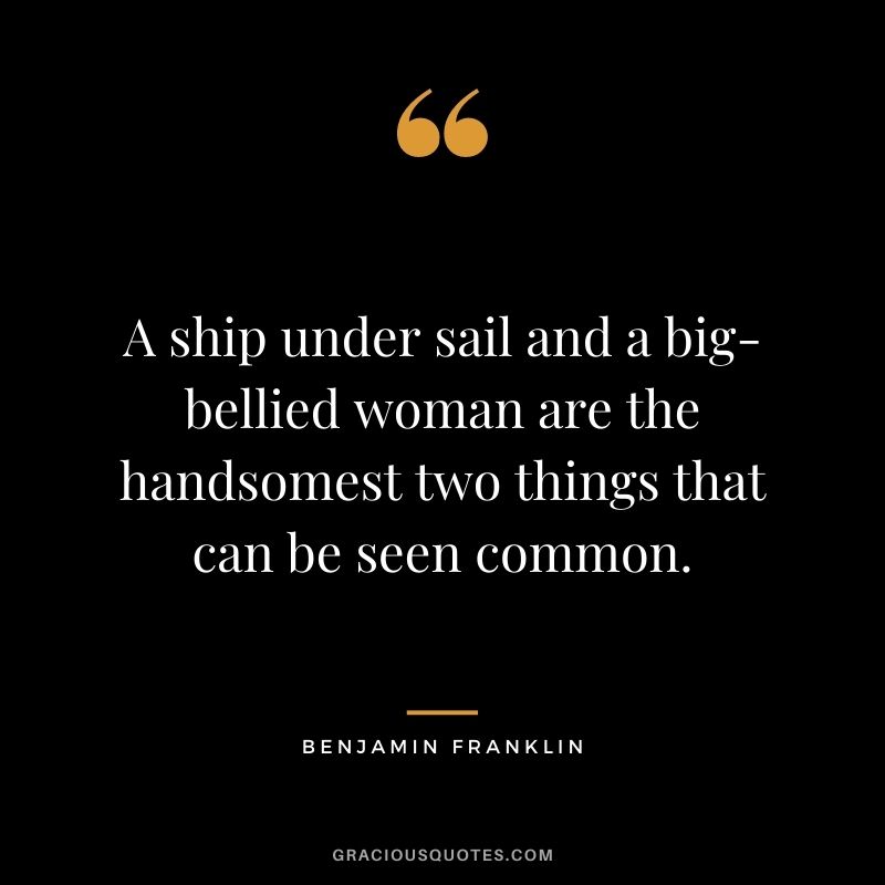 A ship under sail and a big-bellied woman are the handsomest two things that can be seen common. - Benjamin Franklin