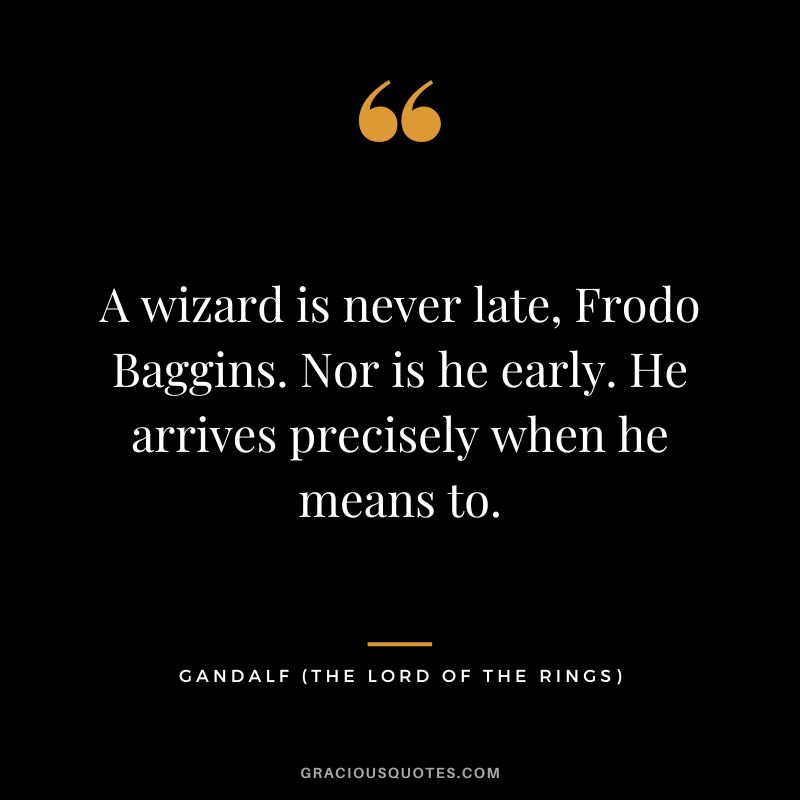 A wizard is never late, Frodo Baggins. Nor is he early. He arrives precisely when he means to. - Gandalf