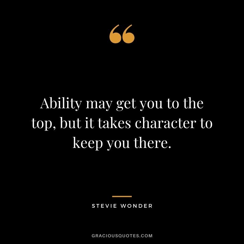 Ability may get you to the top, but it takes character to keep you there. - Stevie Wonder