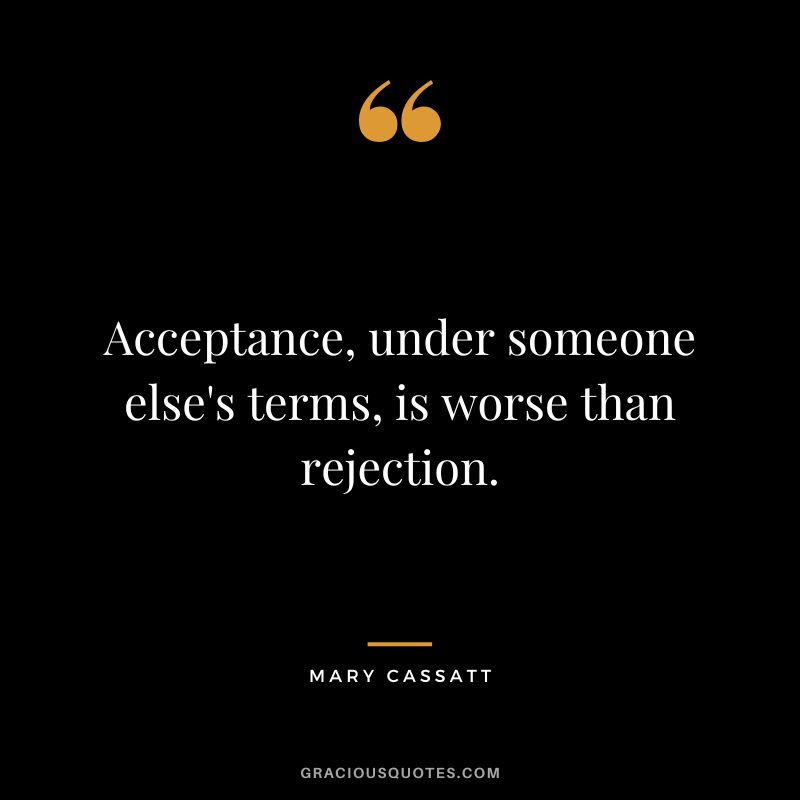 Acceptance, under someone else's terms, is worse than rejection. - Mary Cassatt