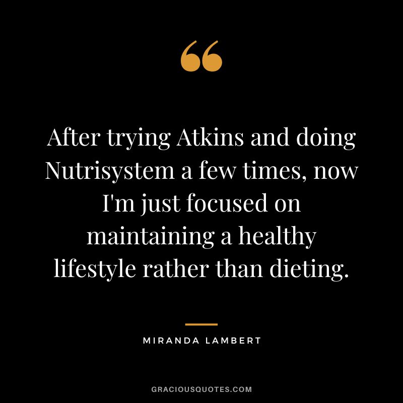 After trying Atkins and doing Nutrisystem a few times, now I'm just focused on maintaining a healthy lifestyle rather than dieting. - Miranda Lambert