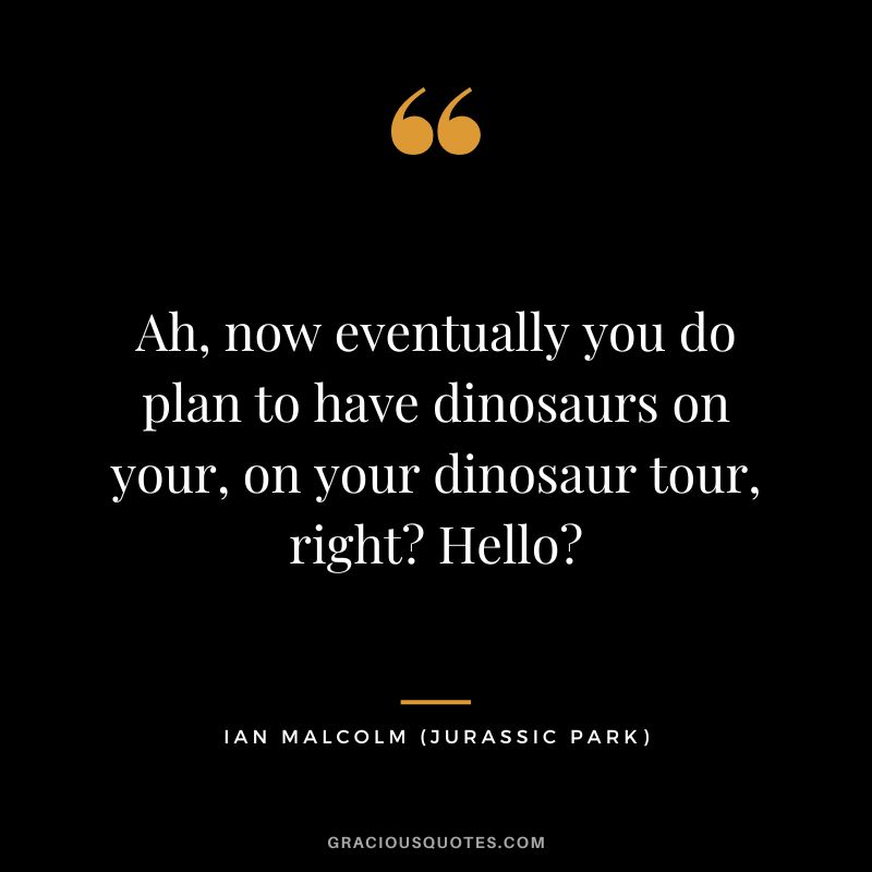 Ah, now eventually you do plan to have dinosaurs on your, on your dinosaur tour, right Hello - Ian Malcolm
