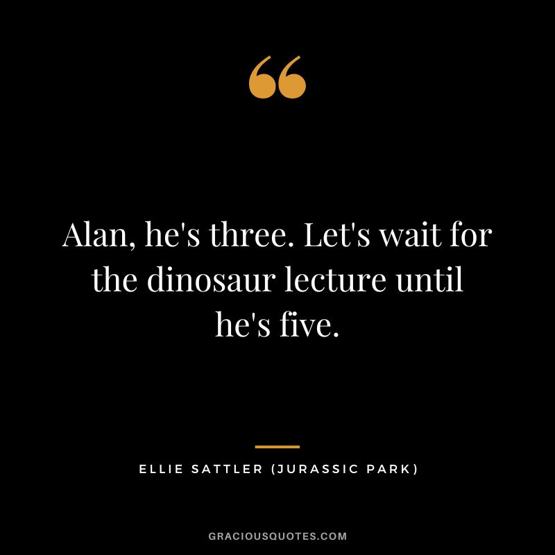 Alan, he's three. Let's wait for the dinosaur lecture until he's five. - Ellie Sattler