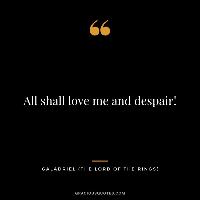 All shall love me and despair! - Galadriel