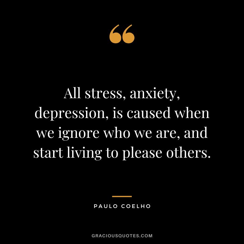 All stress, anxiety, depression, is caused when we ignore who we are, and start living to please others. - Paulo Coelho