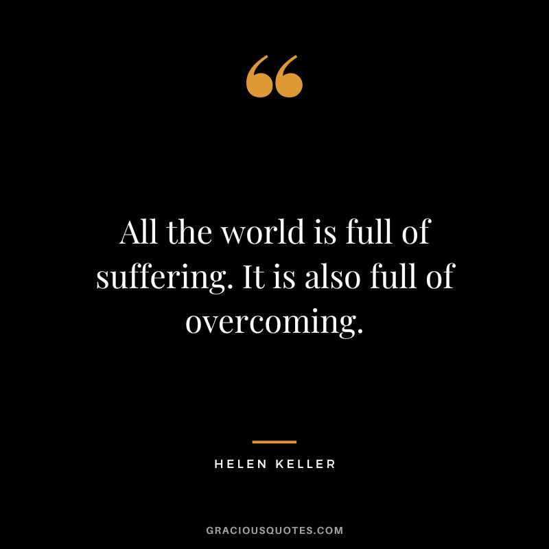 All the world is full of suffering. It is also full of overcoming. - Helen Keller