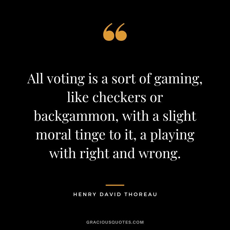 All voting is a sort of gaming, like checkers or backgammon, with a slight moral tinge to it, a playing with right and wrong. - Henry David Thoreau