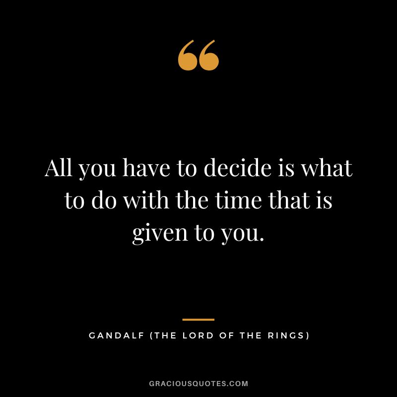 All you have to decide is what to do with the time that is given to you. - Gandalf