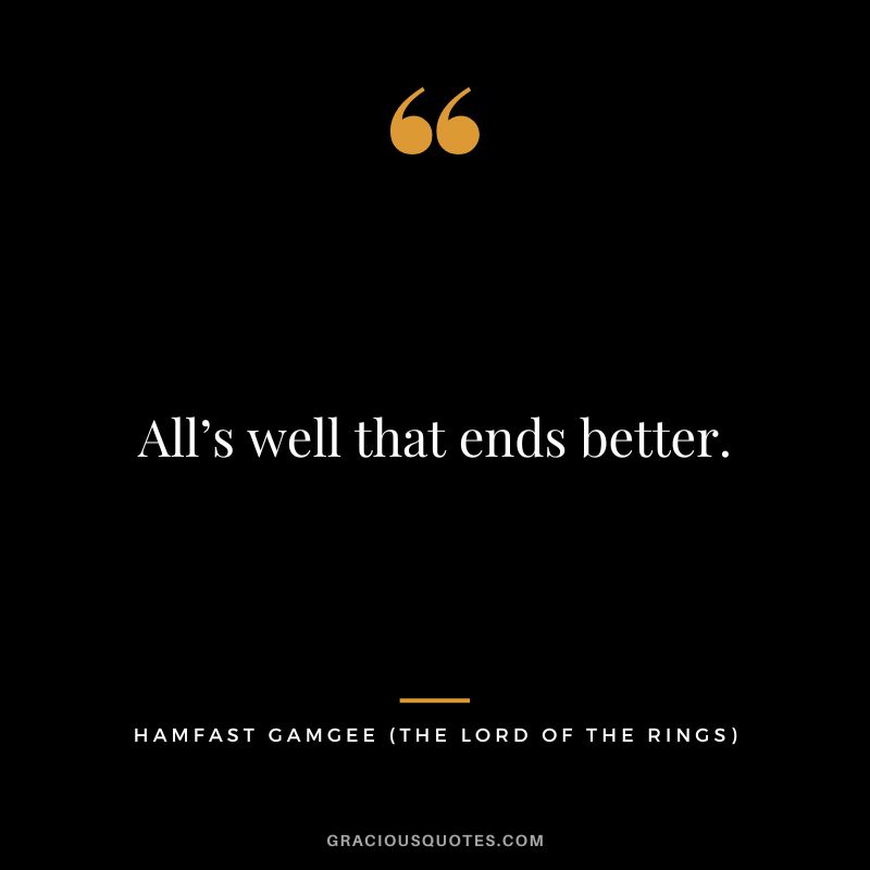 All’s well that ends better. - Hamfast Gamgee