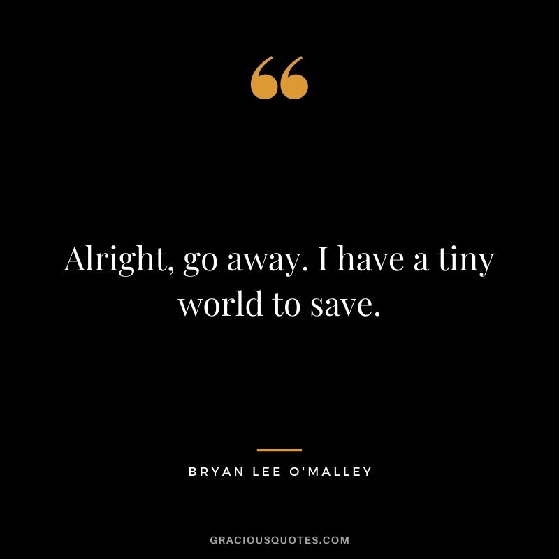 Alright, go away. I have a tiny world to save. - Bryan Lee O'Malley