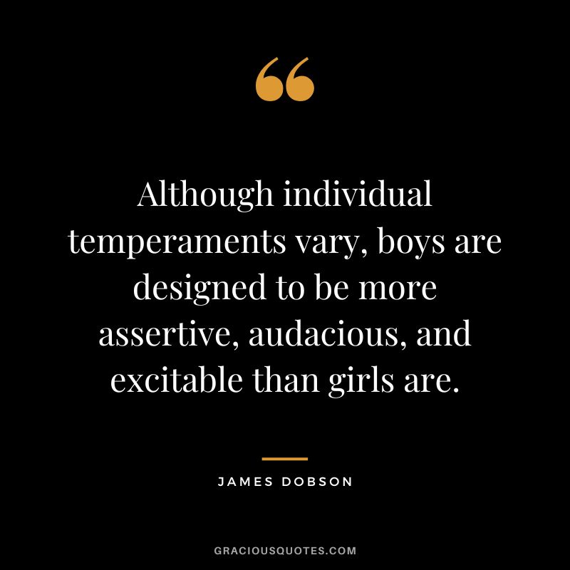 Although individual temperaments vary, boys are designed to be more assertive, audacious, and excitable than girls are. - James Dobson