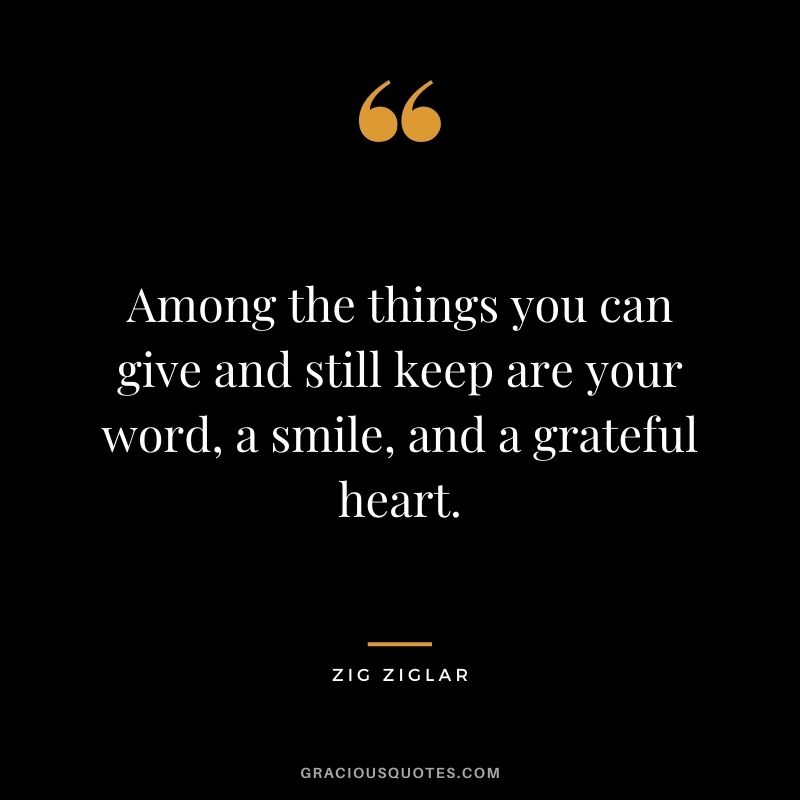 Among the things you can give and still keep are your word, a smile, and a grateful heart. - Zig Ziglar
