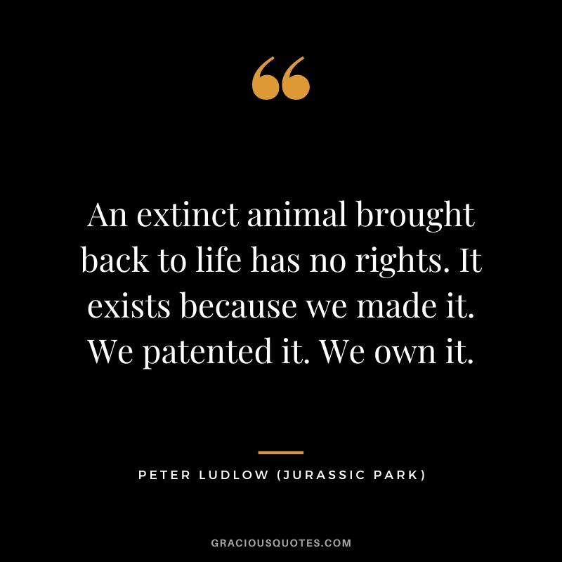 An extinct animal brought back to life has no rights. It exists because we made it. We patented it. We own it. - Peter Ludlow