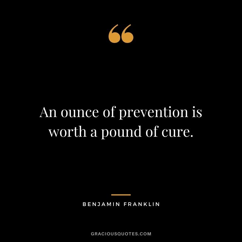 An ounce of prevention is worth a pound of cure. - Benjamin Franklin