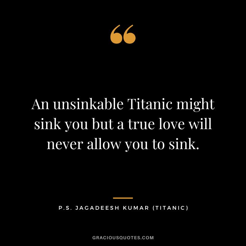 An unsinkable Titanic might sink you but a true love will never allow you to sink. - P.S. Jagadeesh Kumar
