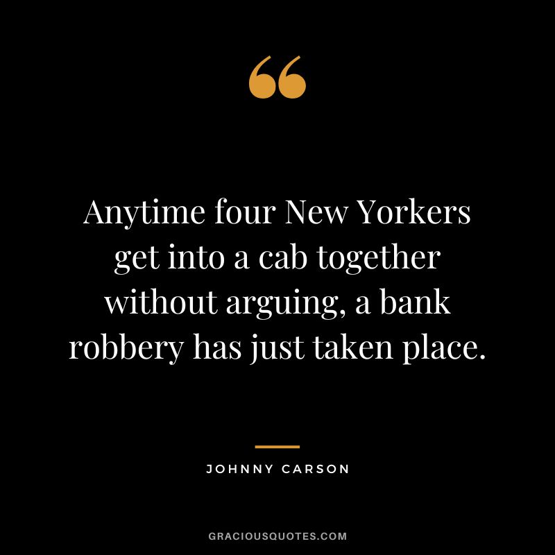 Anytime four New Yorkers get into a cab together without arguing, a bank robbery has just taken place. - Johnny Carson