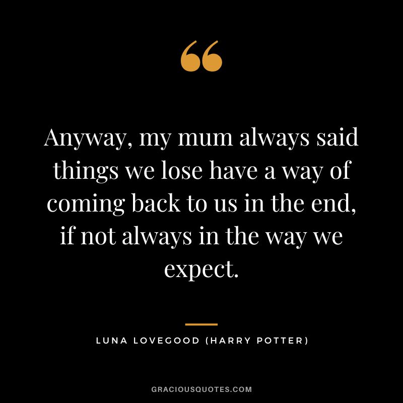 Anyway, my mum always said things we lose have a way of coming back to us in the end, if not always in the way we expect. - Luna Lovegood