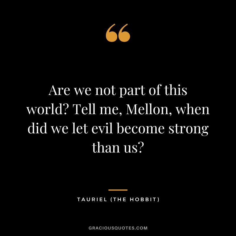 Are we not part of this world Tell me, Mellon, when did we let evil become strong than us - Tauriel