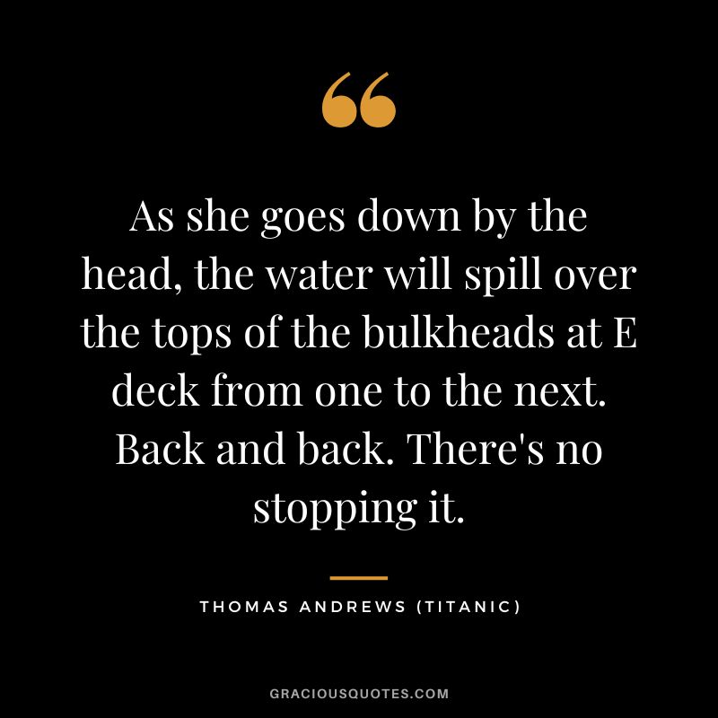 As she goes down by the head, the water will spill over the tops of the bulkheads at E deck from one to the next. Back and back. There's no stopping it. - Thomas Andrews