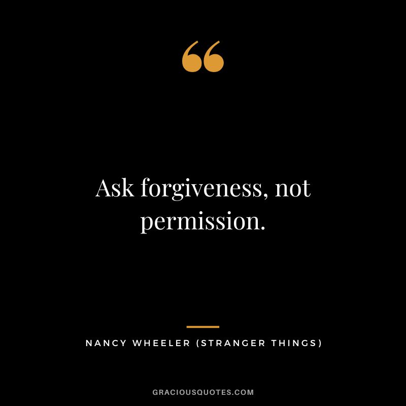 Ask forgiveness, not permission. - Nancy Wheeler