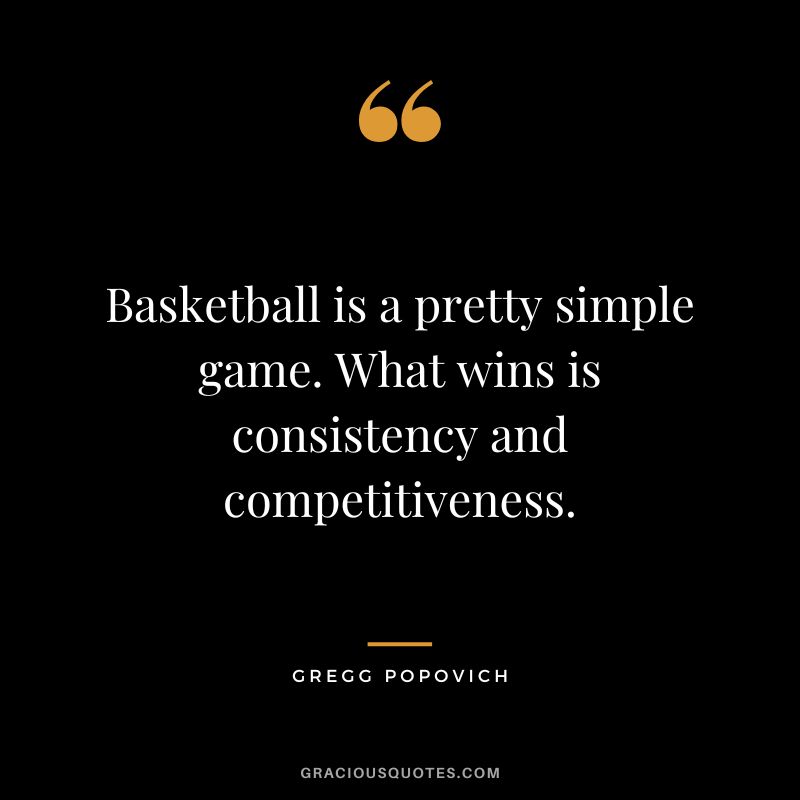 Basketball is a pretty simple game. What wins is consistency and competitiveness.