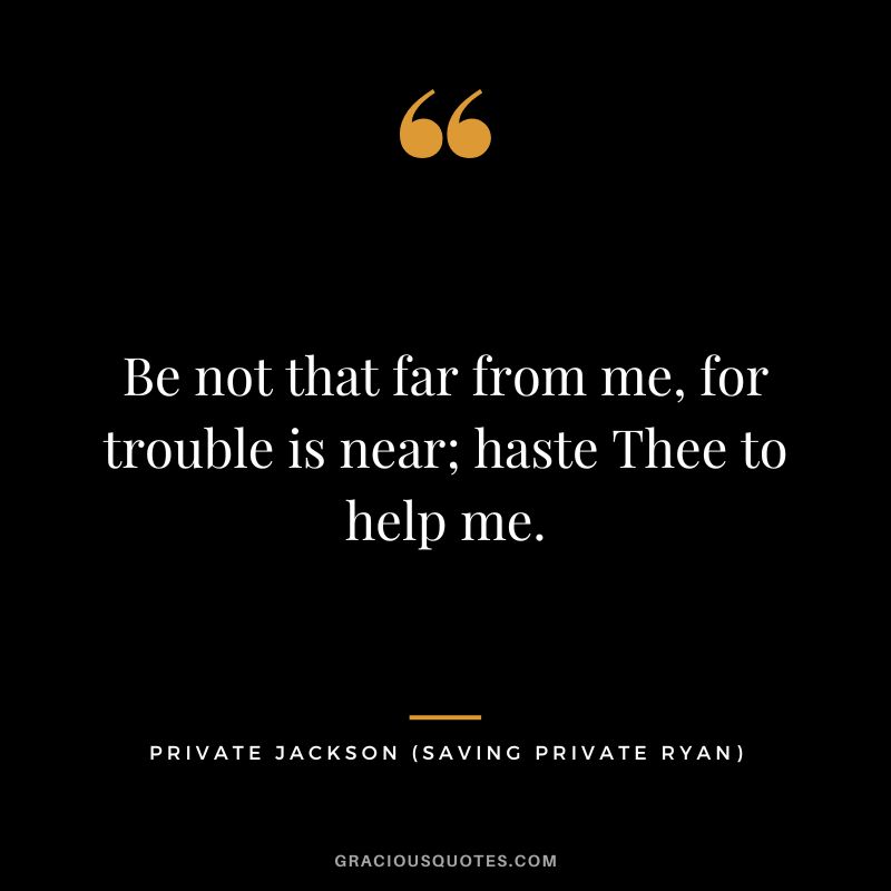 Be not that far from me, for trouble is near; haste Thee to help me. - Private Jackson