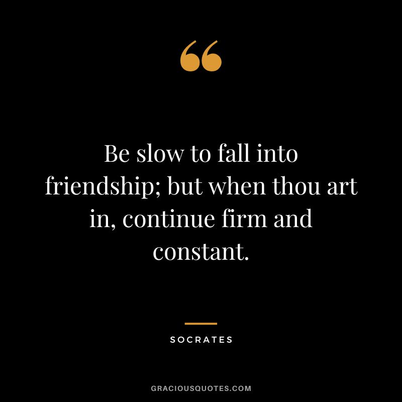 Be slow to fall into friendship; but when thou art in, continue firm and constant. - Socrates