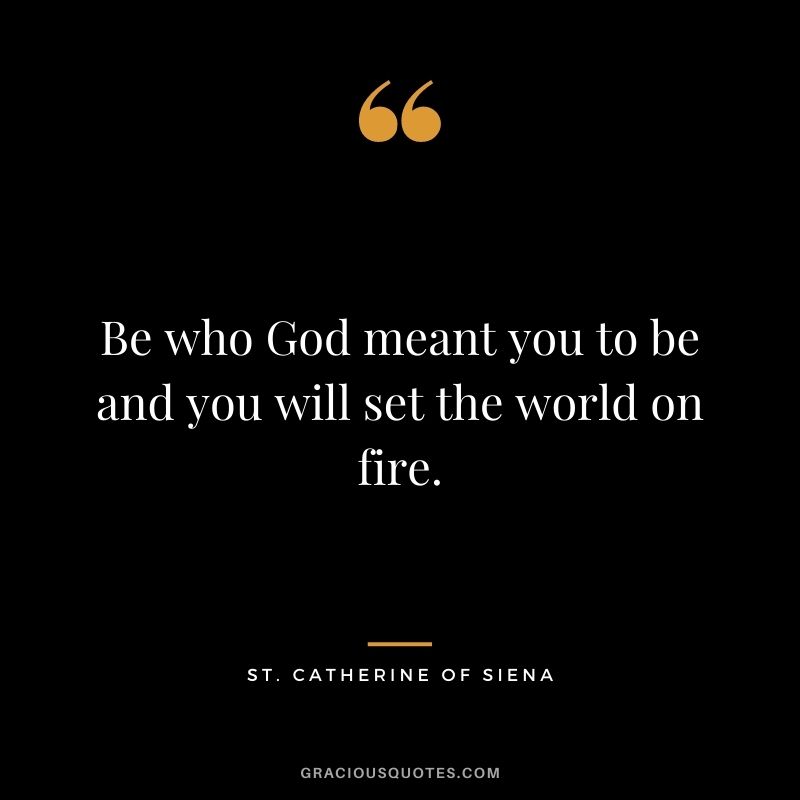 Be who God meant you to be and you will set the world on fire. - St. Catherine of Siena