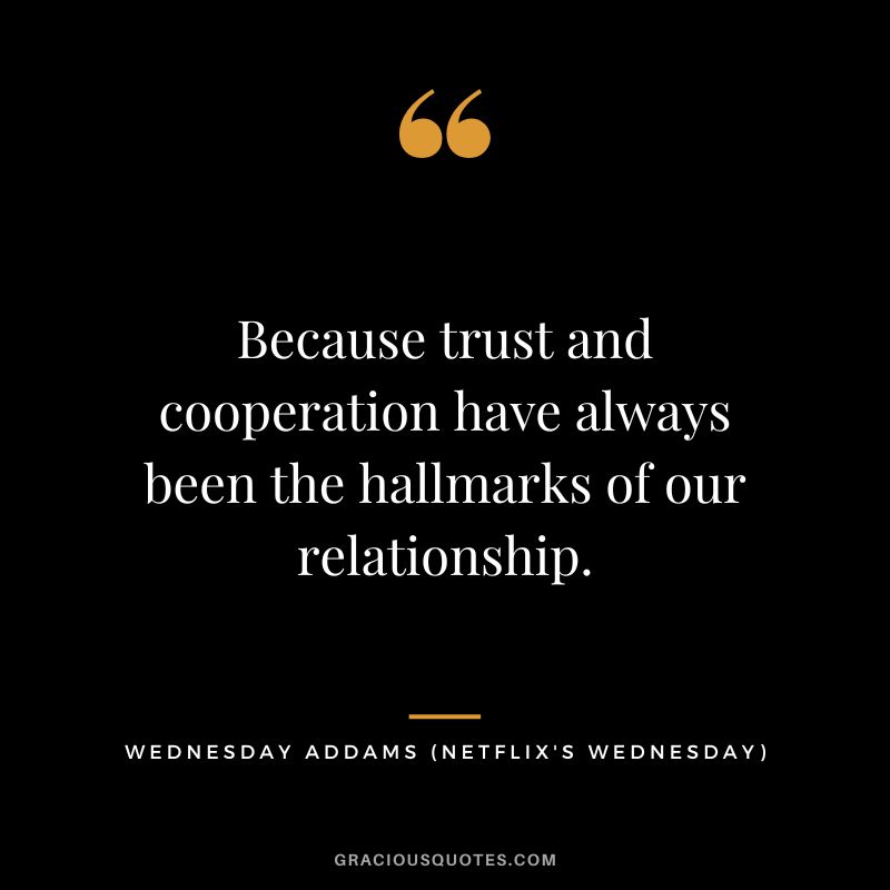 Because trust and cooperation have always been the hallmarks of our relationship. - Wednesday Addams