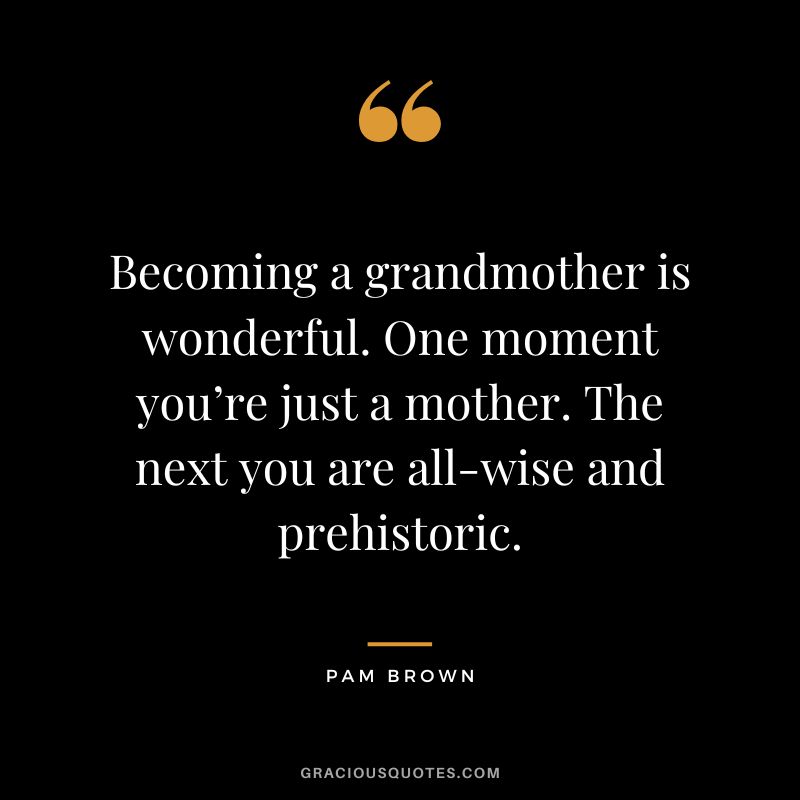 Becoming a grandmother is wonderful. One moment you’re just a mother. The next you are all-wise and prehistoric. - Pam Brown