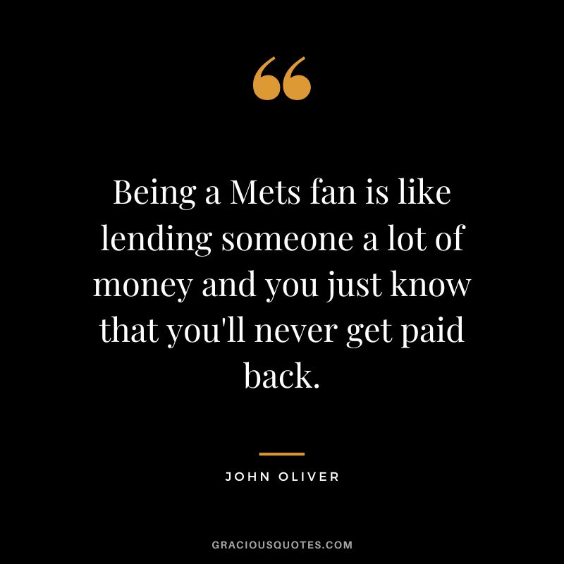 Being a Mets fan is like lending someone a lot of money and you just know that you'll never get paid back. - John Oliver