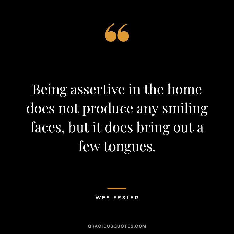 Being assertive in the home does not produce any smiling faces, but it does bring out a few tongues. - Wes Fesler