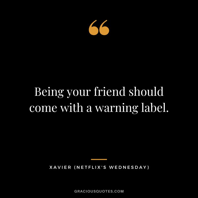 Being your friend should come with a warning label. - Xavier