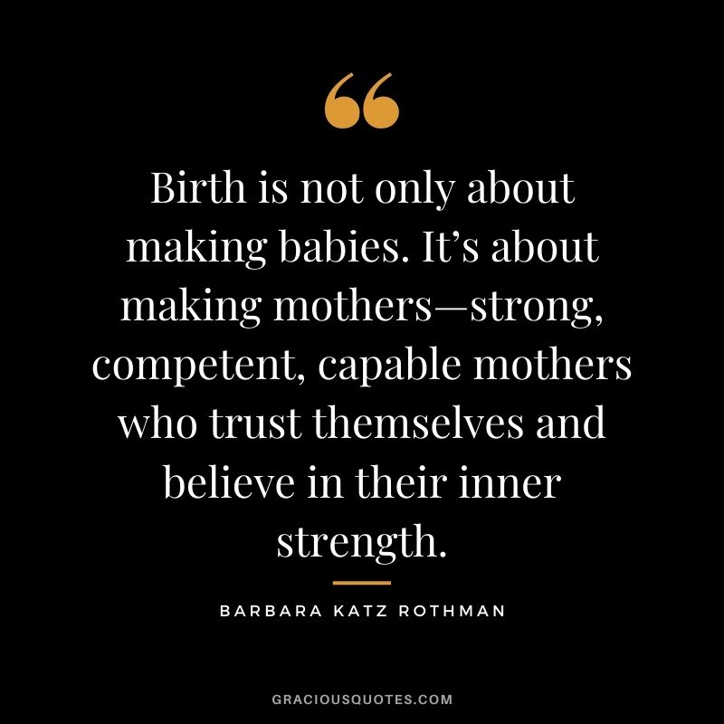 Birth is not only about making babies. It’s about making mothers—strong, competent, capable mothers who trust themselves and believe in their inner strength. - Barbara Katz Rothman