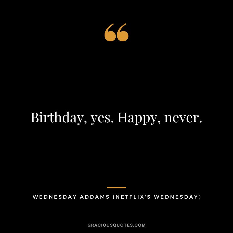 Birthday, yes. Happy, never. - Wednesday Addams