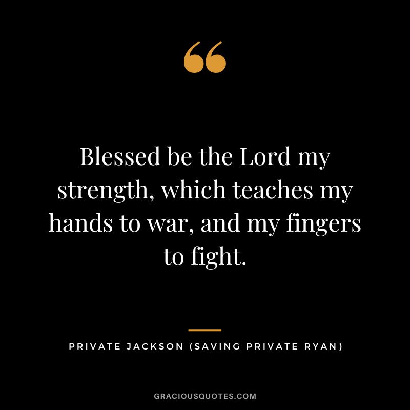Blessed be the Lord my strength, which teaches my hands to war, and my fingers to fight. - Private Jackson