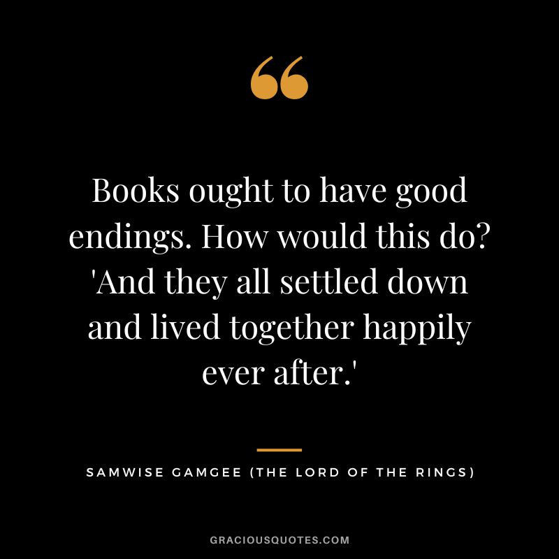 Books ought to have good endings. How would this do 'And they all settled down and lived together happily ever after.' - Samwise Gamgee
