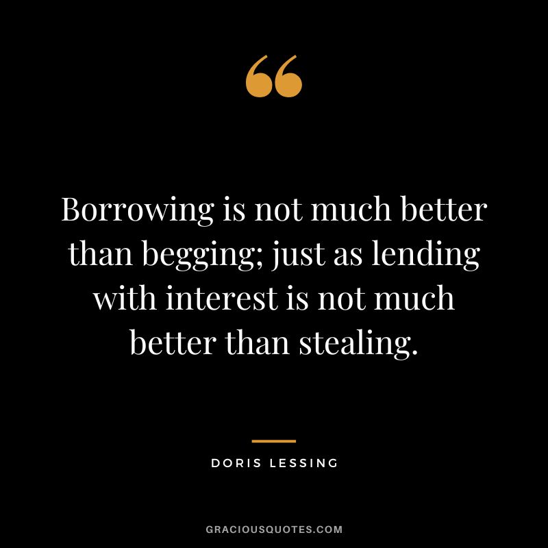Borrowing is not much better than begging; just as lending with interest is not much better than stealing. - Doris Lessing
