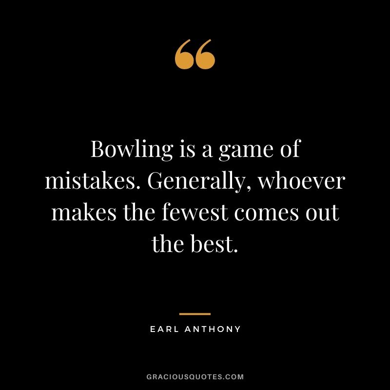 Bowling is a game of mistakes. Generally, whoever makes the fewest comes out the best. - Earl Anthony