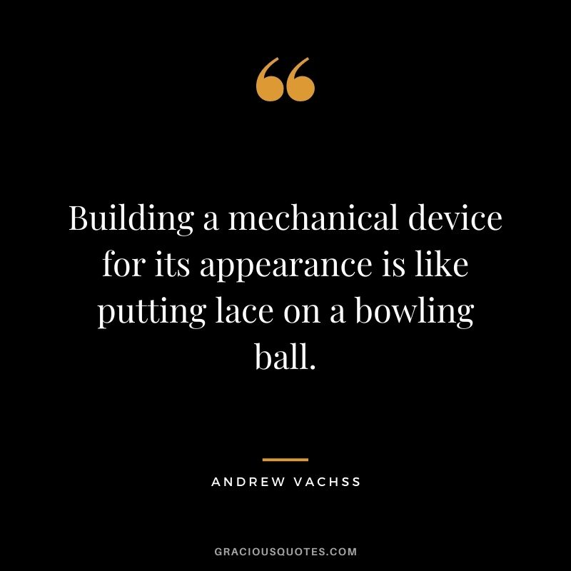 Building a mechanical device for its appearance is like putting lace on a bowling ball. - Andrew Vachss