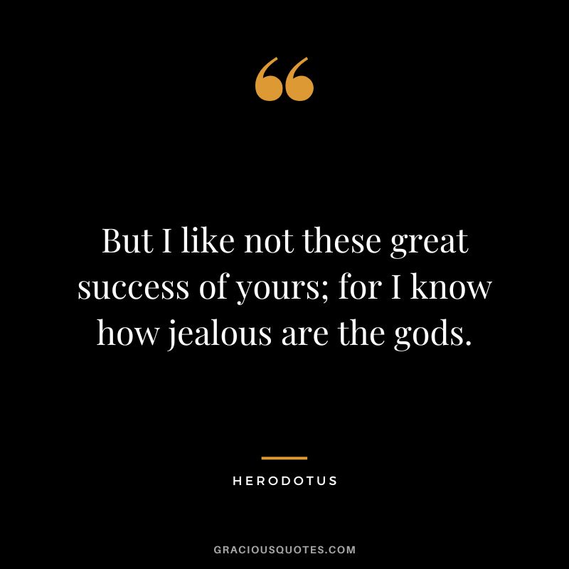 But I like not these great success of yours; for I know how jealous are the gods. - Herodotus