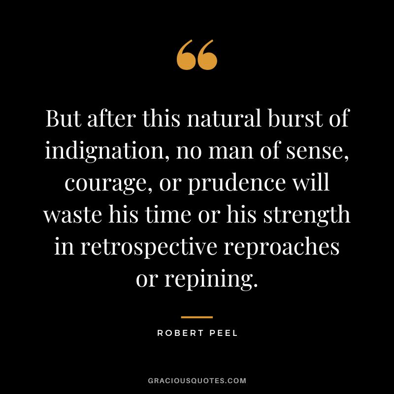 But after this natural burst of indignation, no man of sense, courage, or prudence will waste his time or his strength in retrospective reproaches or repining. - Robert Peel