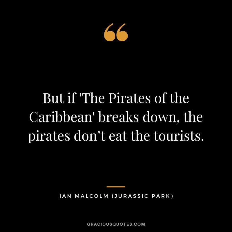 But if 'The Pirates of the Caribbean' breaks down, the pirates don’t eat the tourists. - Ian Malcolm